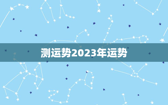 测运势2023年运势，运势查询2023