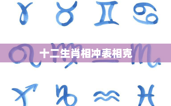 十二生肖相冲表相克，十二生肖相冲生肖相克表