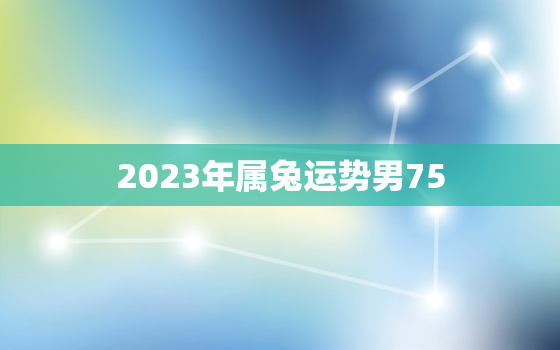 2023年属兔运势男75，2023年1975生肖兔运程