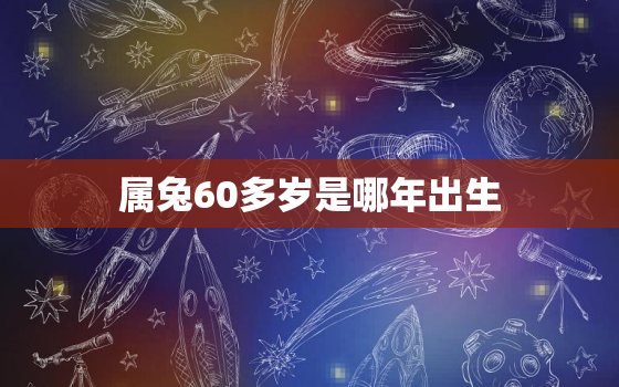 属兔60多岁是哪年出生，属兔的六十几岁了?