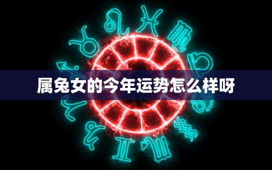 属兔女的今年运势怎么样呀，属兔女2022年全年运势