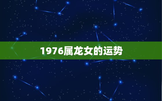 1976属龙女的运势，1976属龙女2021运程