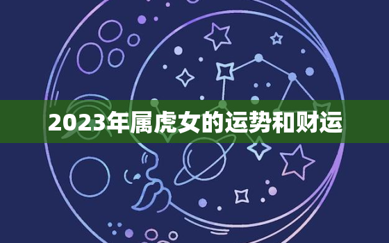 2023年属虎女的运势和财运，2023年属虎的运势和财运每月运势