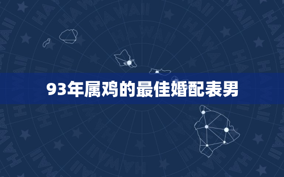 93年属鸡的最佳婚配表男，93年属鸡的属相婚配表男