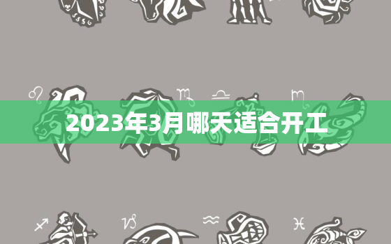 2023年3月哪天适合开工，2023年3月哪天适合开工装修