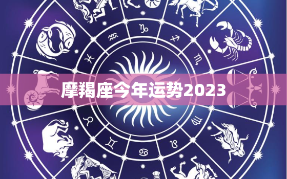 摩羯座今年运势2023，摩羯座今年运势2021