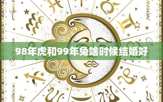 98年虎和99年兔啥时候结婚好，98年虎和99年兔2023年适合结婚吗