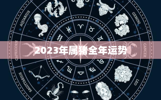 2023年属猪全年运势，2023年属猪全年运势及运程