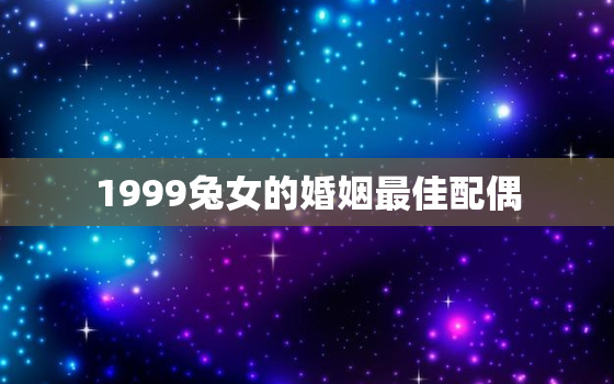 1999兔女的婚姻最佳配偶，1999年属兔女婚姻配对