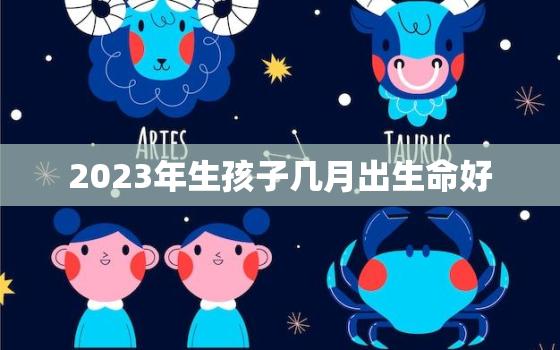 2023年生孩子几月出生命好，2023年的宝宝几月出生最好