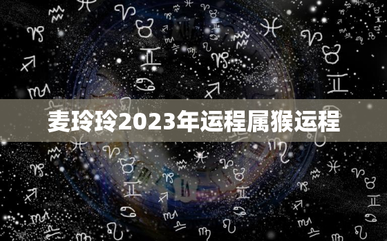 麦玲玲2023年运程属猴运程，麦玲玲2021年运势猴