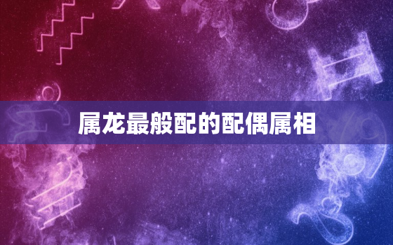 属龙最般配的配偶属相，属龙的最佳配偶生肖