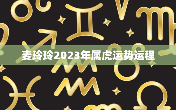 麦玲玲2023年属虎运势运程，麦玲玲2022属虎