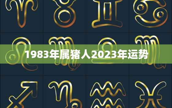 1983年属猪人2023年运势，1983年属猪人2023年运势及每月运程