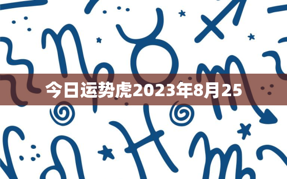 今日运势虎2023年8月25，2021年8月25小运播报