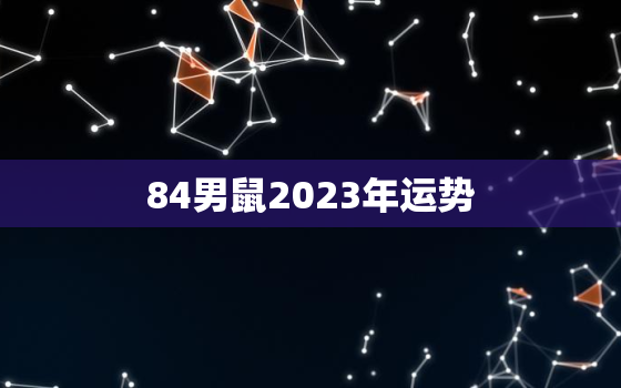 84男鼠2023年运势，84年男鼠2023年属鼠人的全年运势