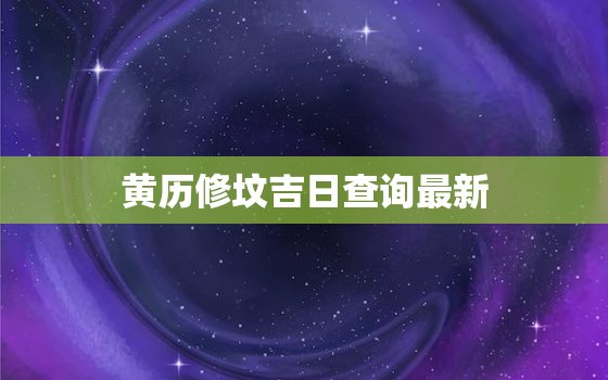 黄历修坟吉日查询最新，黄道吉日查询修坟