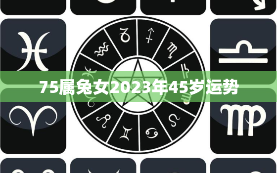 75属兔女2023年45岁运势，1975属兔女2023年每月运势及运程