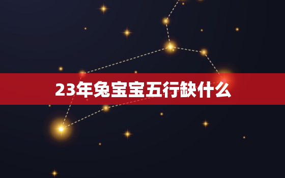 23年兔宝宝五行缺什么，23年的兔是什么命五行是什么