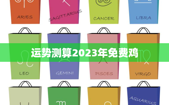 运势测算2023年免费鸡，2023年生肖鸡运势详解