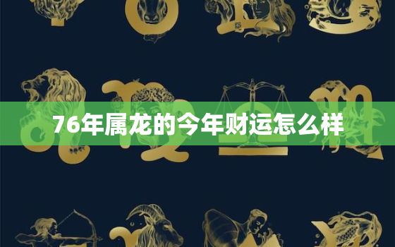 76年属龙的今年财运怎么样，1976属龙今年财运,运气如何