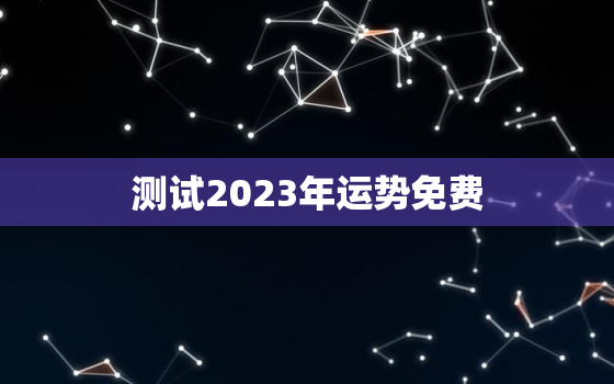 测试2023年运势免费，运程测算2023