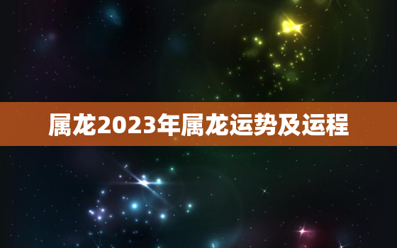 属龙2023年属龙运势及运程，属龙2023年属龙运势及运程详解