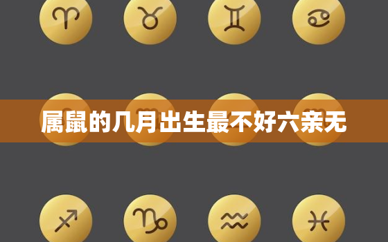 属鼠的几月出生最不好六亲无，属鼠人几月出生最不好