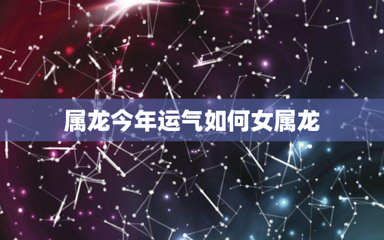 属龙今年运气如何女属龙，属龙的今年运势怎么样2021女