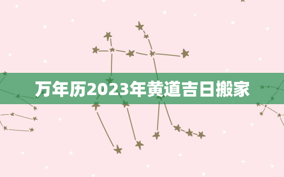 万年历2023年黄道吉日搬家，万年历2020年日历搬家黄道吉日