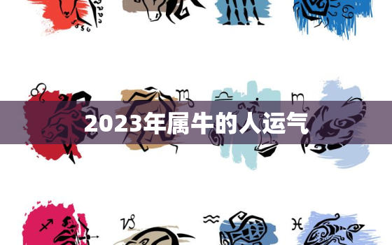 2023年属牛的人运气，2023年属牛人运程