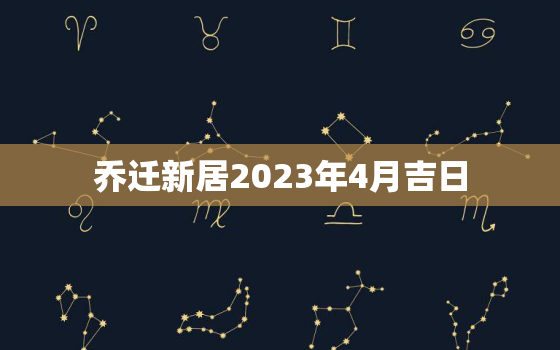 乔迁新居2023年4月吉日，2023年4月搬家吉日