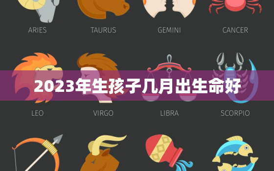 2023年生孩子几月出生命好，2023年几月生的宝宝命运最好