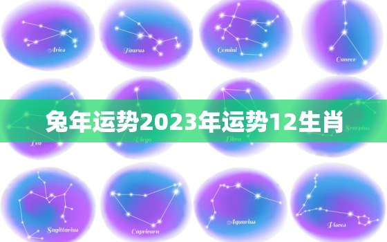 兔年运势2023年运势12生肖，兔年运势2023年运势12生肖运势