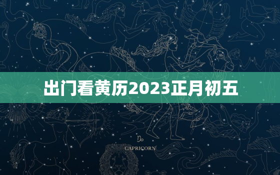 出门看黄历2023正月初五，2021年农历正月初五出行