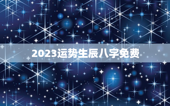 2023运势生辰八字免费，2023年运势测算免费