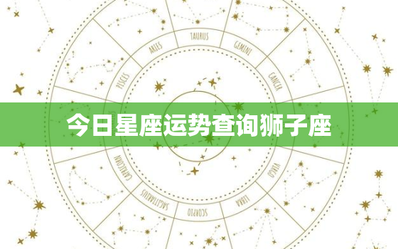 今日星座运势查询狮子座，今日星座运势查询狮子座女生