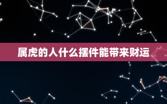 属虎的人什么摆件能带来财运，属虎的人什么摆件能带来财运和运气