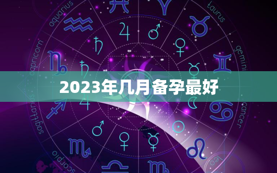 2023年几月备孕最好，2023年几月生宝宝最好