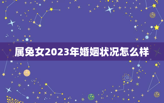 属兔女2023年婚姻状况怎么样，属兔女2022年婚姻运势