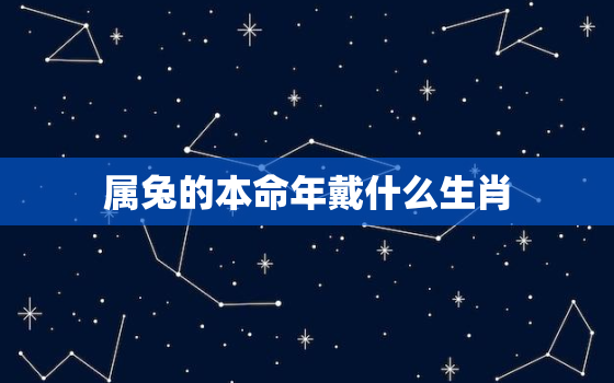 属兔的本命年戴什么生肖，属兔的本命年佩戴什么生肖好