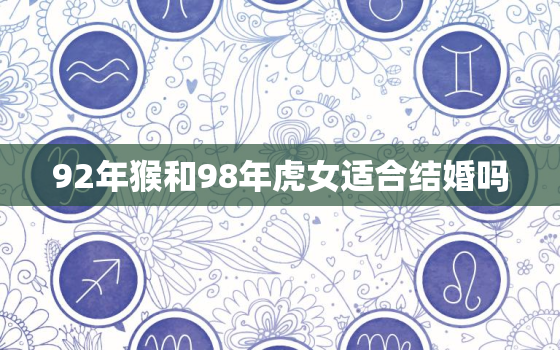 92年猴和98年虎女适合结婚吗，1992跟1998年八字合不合