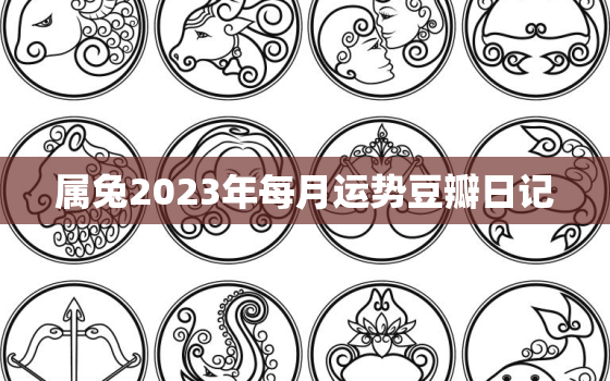 属兔2023年每月运势豆瓣日记，属兔2023的运势