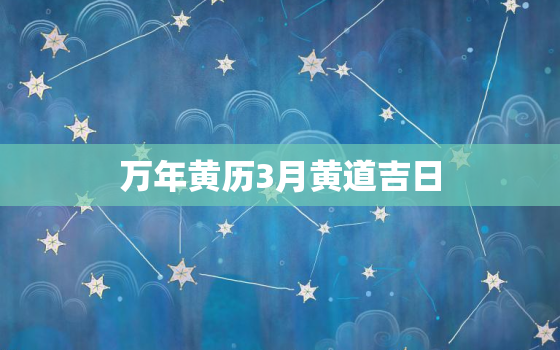 万年黄历3月黄道吉日，万年历老黄历3月吉日