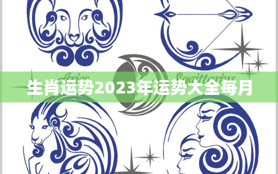 生肖运势2023年运势大全每月，2023年生肖运势
每月