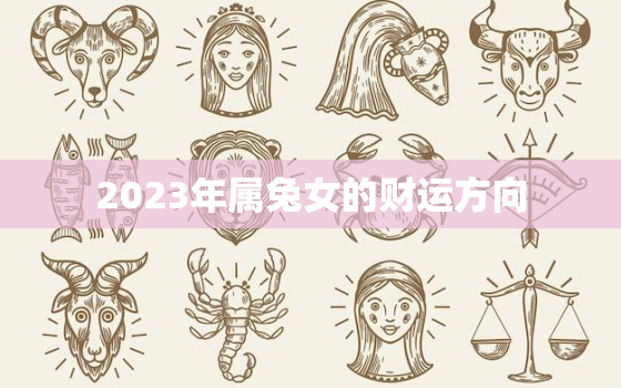 2023年属兔女的财运方向，2023年生肖兔女一年运势