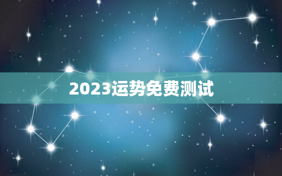 2023运势免费测试，2023年运势测算免费