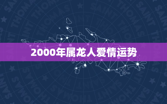 2000年属龙人爱情运势，2000年属龙人爱情运势