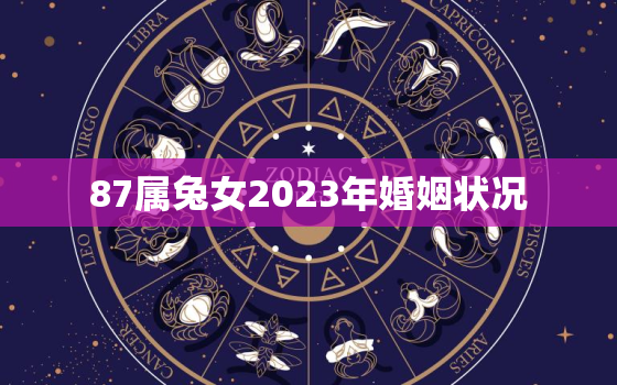 87属兔女2023年婚姻状况，87年兔女2023年运势