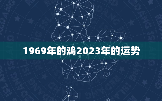 1969年的鸡2023年的运势，69年生肖鸡2023年运势